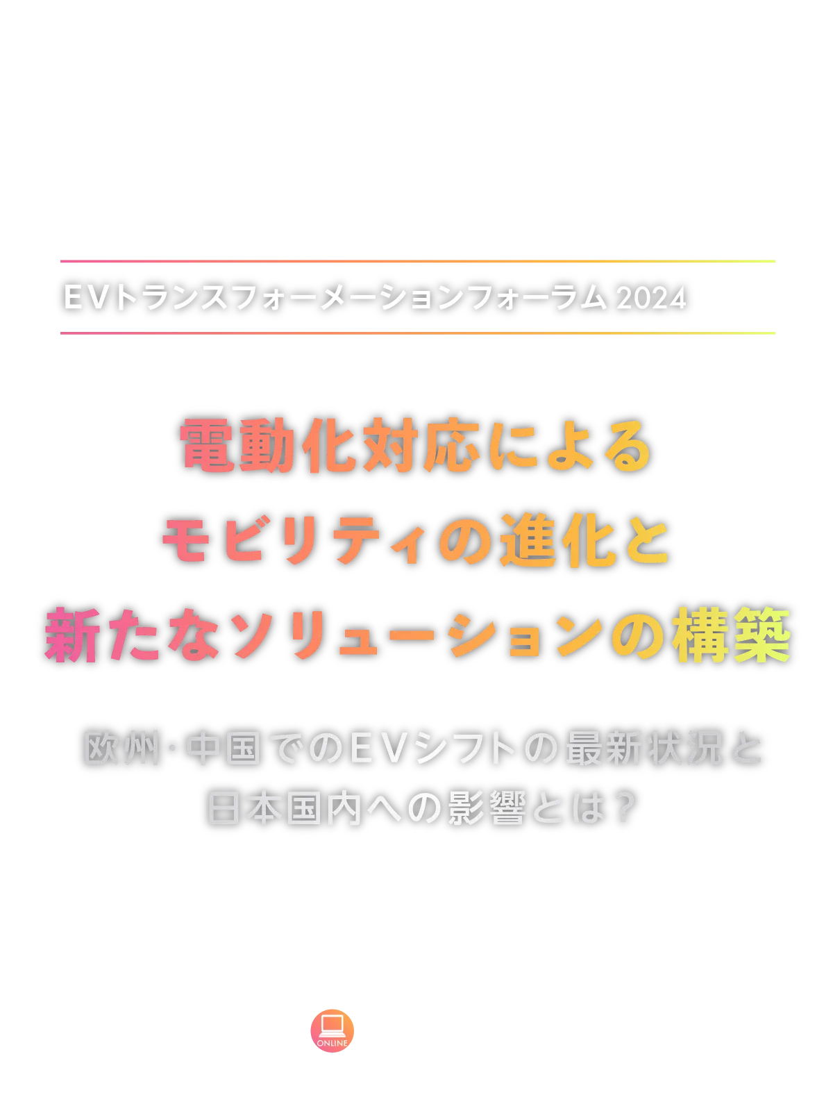 EVトランスフォーメーションフォーラム2024Winter
        電動化対応によるモビリティの進化と新たなソリューションの構築
        12月11日（水）オンライン開催
        